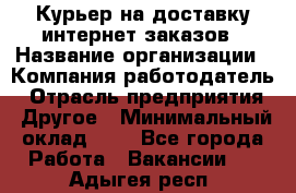 Курьер на доставку интернет заказов › Название организации ­ Компания-работодатель › Отрасль предприятия ­ Другое › Минимальный оклад ­ 1 - Все города Работа » Вакансии   . Адыгея респ.